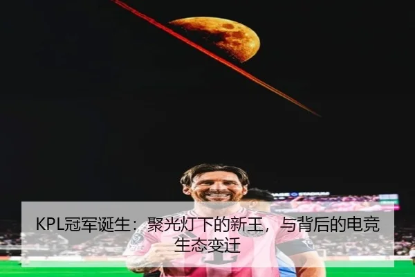 KPL冠军诞生：聚光灯下的新王，与背后的电竞生态变迁