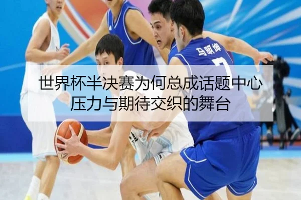 世界杯半决赛为何总成话题中心 压力与期待交织的舞台