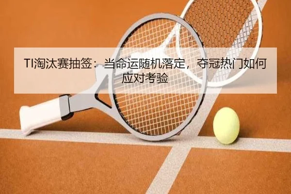 TI淘汰赛抽签：当命运随机落定，夺冠热门如何应对考验